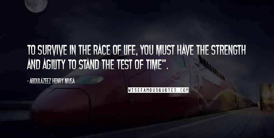 Abdulazeez Henry Musa Quotes: To survive in the race of life, you must have the strength and agility to stand the test of time".