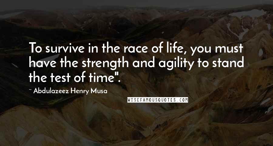 Abdulazeez Henry Musa Quotes: To survive in the race of life, you must have the strength and agility to stand the test of time".