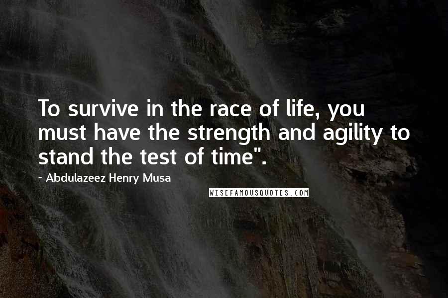 Abdulazeez Henry Musa Quotes: To survive in the race of life, you must have the strength and agility to stand the test of time".