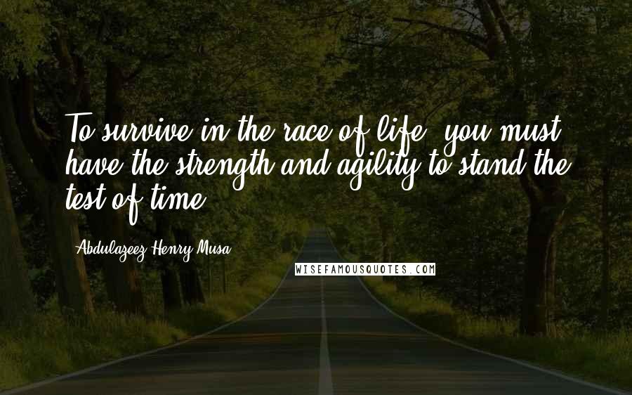 Abdulazeez Henry Musa Quotes: To survive in the race of life, you must have the strength and agility to stand the test of time".