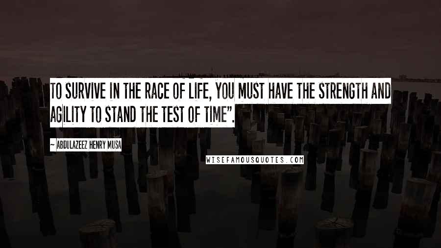 Abdulazeez Henry Musa Quotes: To survive in the race of life, you must have the strength and agility to stand the test of time".