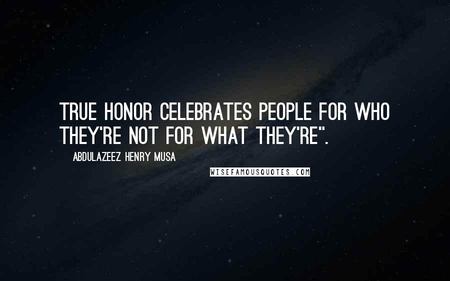 Abdulazeez Henry Musa Quotes: True honor celebrates people for who they're not for what they're".