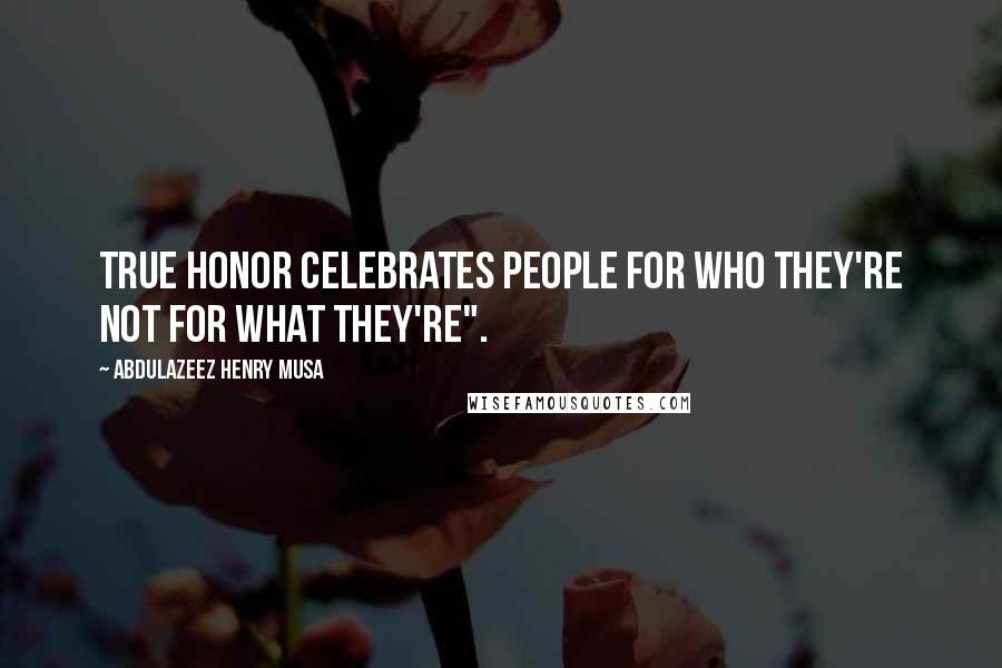 Abdulazeez Henry Musa Quotes: True honor celebrates people for who they're not for what they're".