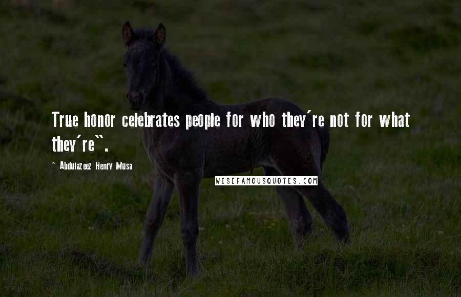 Abdulazeez Henry Musa Quotes: True honor celebrates people for who they're not for what they're".