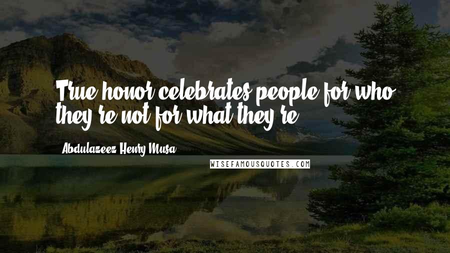 Abdulazeez Henry Musa Quotes: True honor celebrates people for who they're not for what they're".