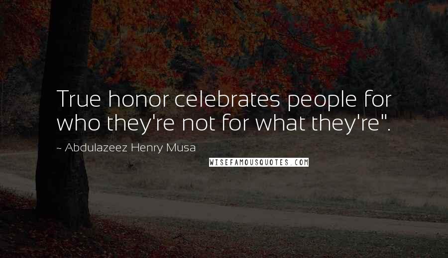 Abdulazeez Henry Musa Quotes: True honor celebrates people for who they're not for what they're".