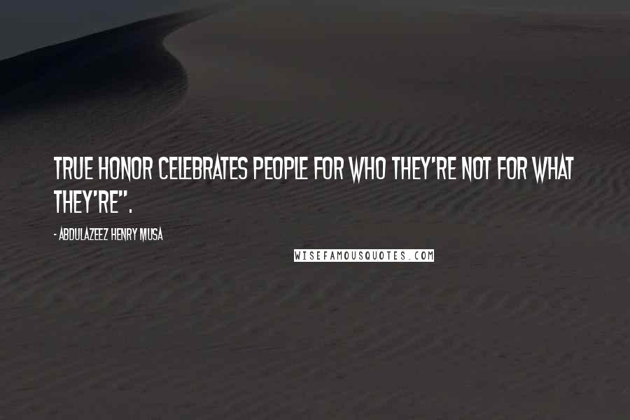 Abdulazeez Henry Musa Quotes: True honor celebrates people for who they're not for what they're".