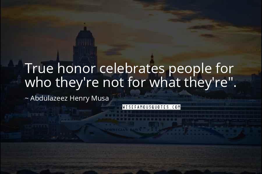 Abdulazeez Henry Musa Quotes: True honor celebrates people for who they're not for what they're".