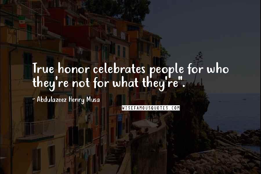 Abdulazeez Henry Musa Quotes: True honor celebrates people for who they're not for what they're".