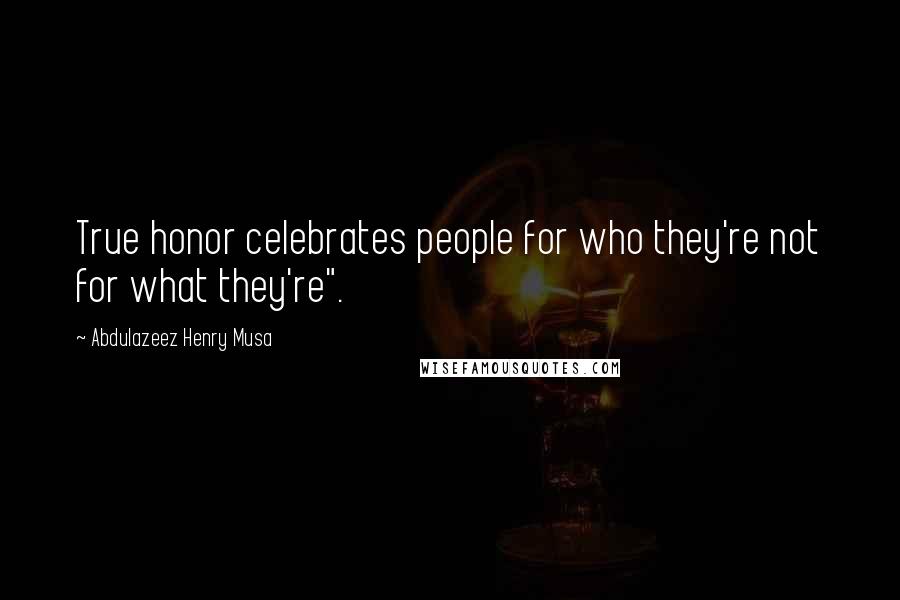 Abdulazeez Henry Musa Quotes: True honor celebrates people for who they're not for what they're".