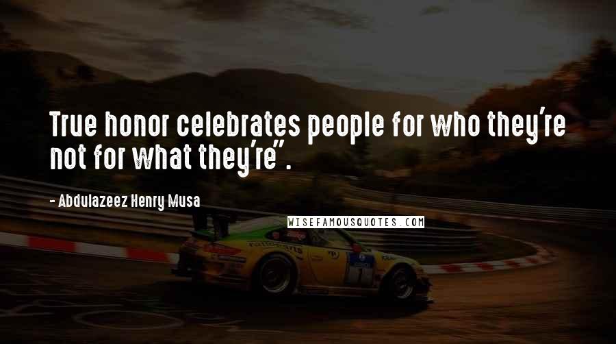 Abdulazeez Henry Musa Quotes: True honor celebrates people for who they're not for what they're".