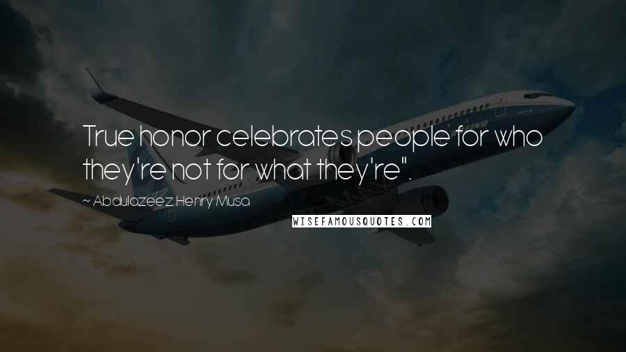 Abdulazeez Henry Musa Quotes: True honor celebrates people for who they're not for what they're".