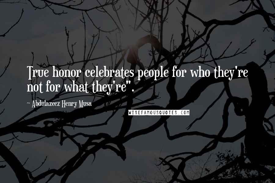 Abdulazeez Henry Musa Quotes: True honor celebrates people for who they're not for what they're".