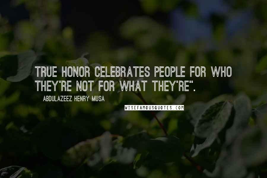 Abdulazeez Henry Musa Quotes: True honor celebrates people for who they're not for what they're".