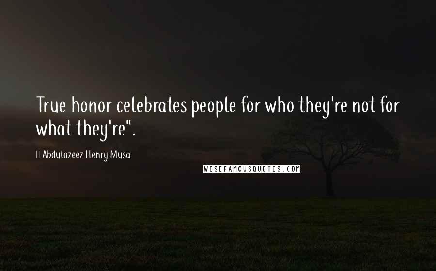 Abdulazeez Henry Musa Quotes: True honor celebrates people for who they're not for what they're".