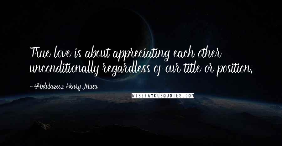 Abdulazeez Henry Musa Quotes: True love is about appreciating each other unconditionally regardless of our title or position.