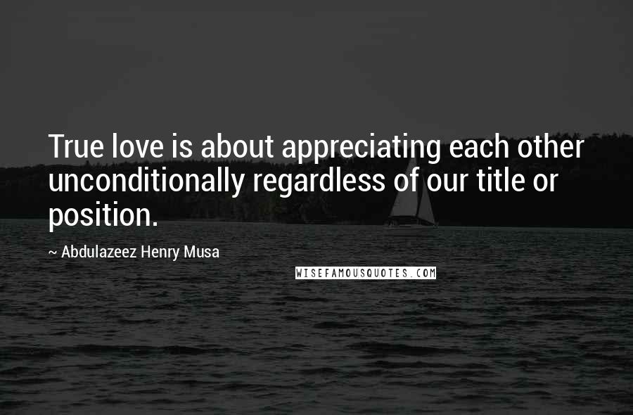 Abdulazeez Henry Musa Quotes: True love is about appreciating each other unconditionally regardless of our title or position.