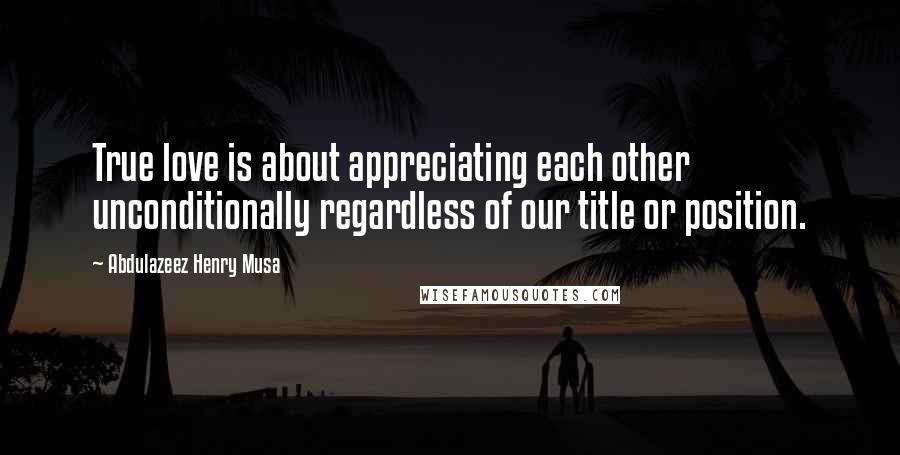 Abdulazeez Henry Musa Quotes: True love is about appreciating each other unconditionally regardless of our title or position.