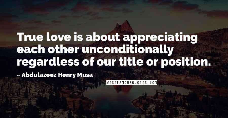 Abdulazeez Henry Musa Quotes: True love is about appreciating each other unconditionally regardless of our title or position.