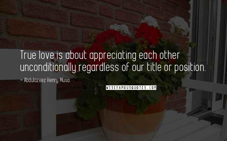 Abdulazeez Henry Musa Quotes: True love is about appreciating each other unconditionally regardless of our title or position.