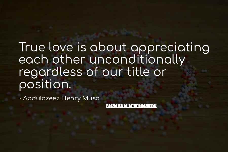 Abdulazeez Henry Musa Quotes: True love is about appreciating each other unconditionally regardless of our title or position.