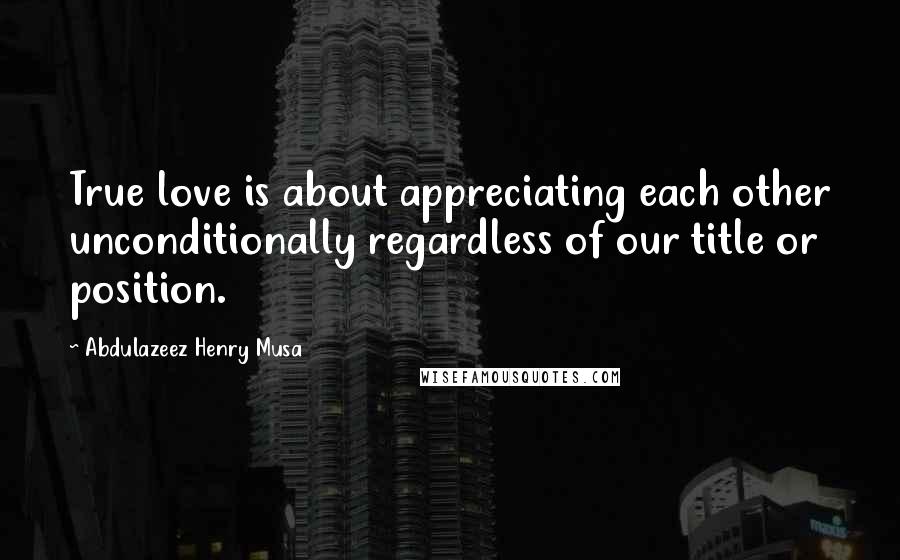 Abdulazeez Henry Musa Quotes: True love is about appreciating each other unconditionally regardless of our title or position.