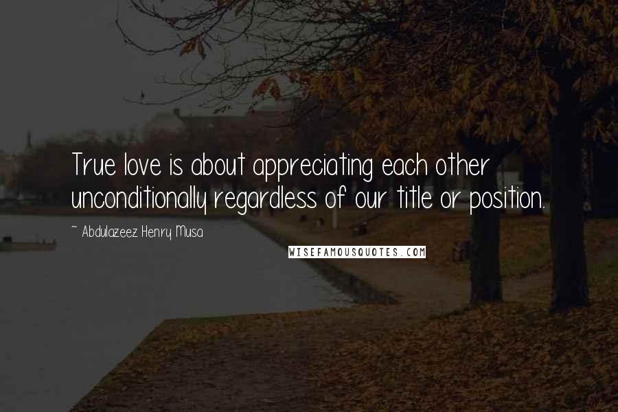 Abdulazeez Henry Musa Quotes: True love is about appreciating each other unconditionally regardless of our title or position.