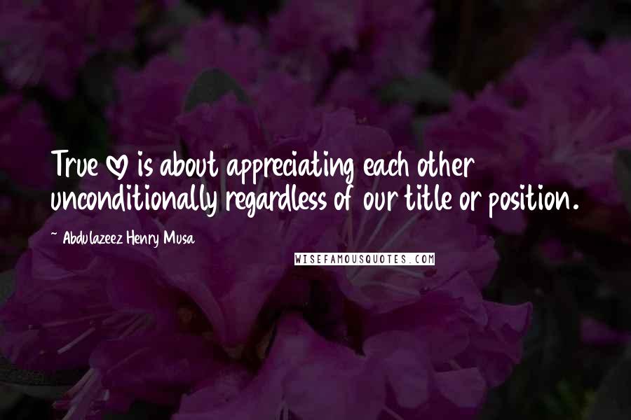 Abdulazeez Henry Musa Quotes: True love is about appreciating each other unconditionally regardless of our title or position.