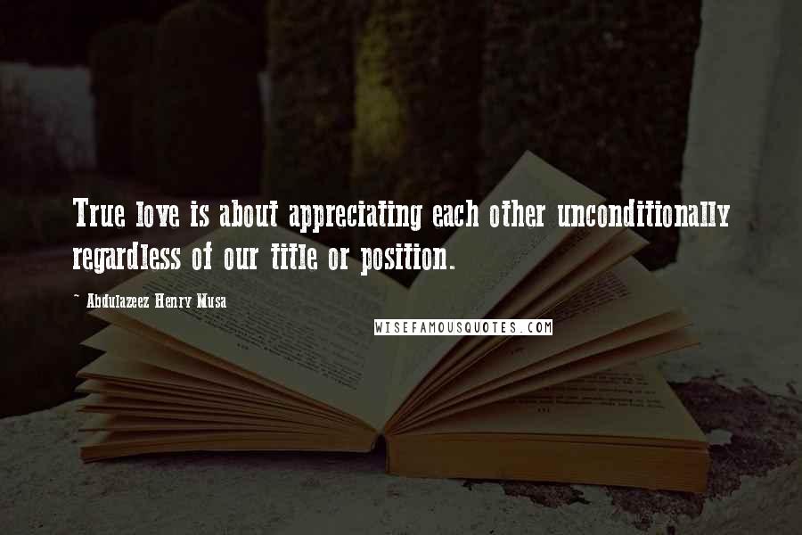 Abdulazeez Henry Musa Quotes: True love is about appreciating each other unconditionally regardless of our title or position.