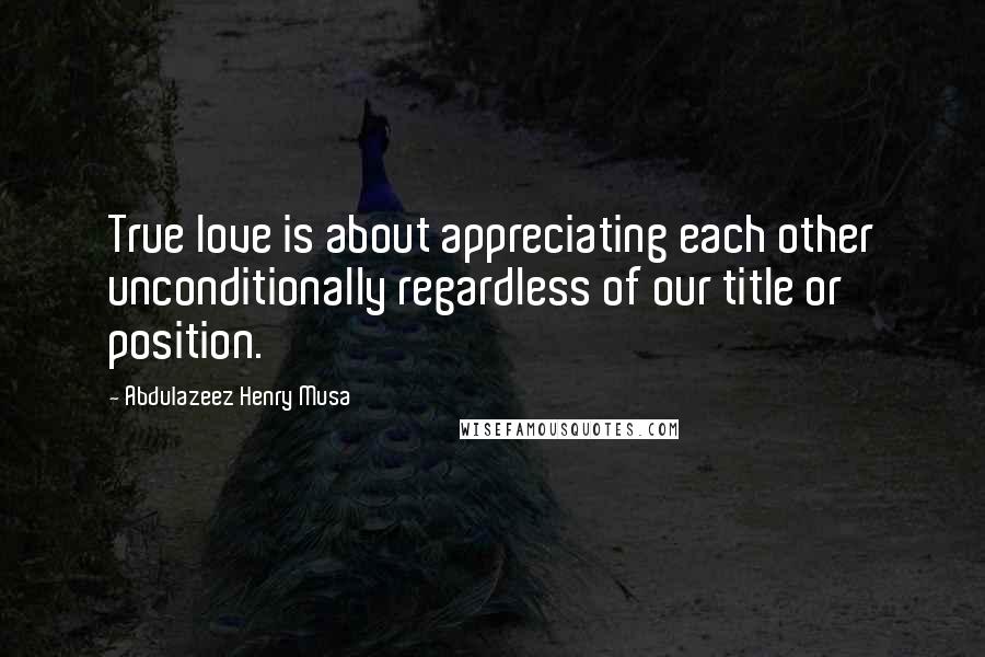 Abdulazeez Henry Musa Quotes: True love is about appreciating each other unconditionally regardless of our title or position.