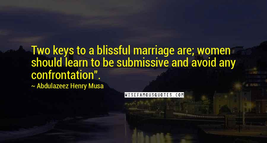 Abdulazeez Henry Musa Quotes: Two keys to a blissful marriage are; women should learn to be submissive and avoid any confrontation".