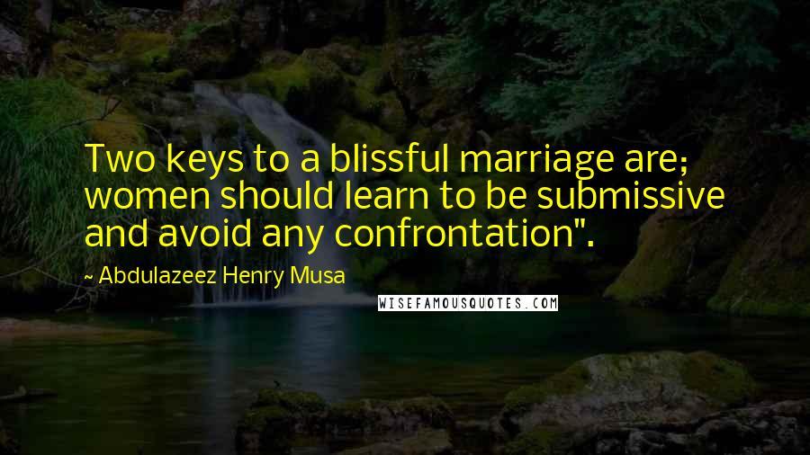 Abdulazeez Henry Musa Quotes: Two keys to a blissful marriage are; women should learn to be submissive and avoid any confrontation".