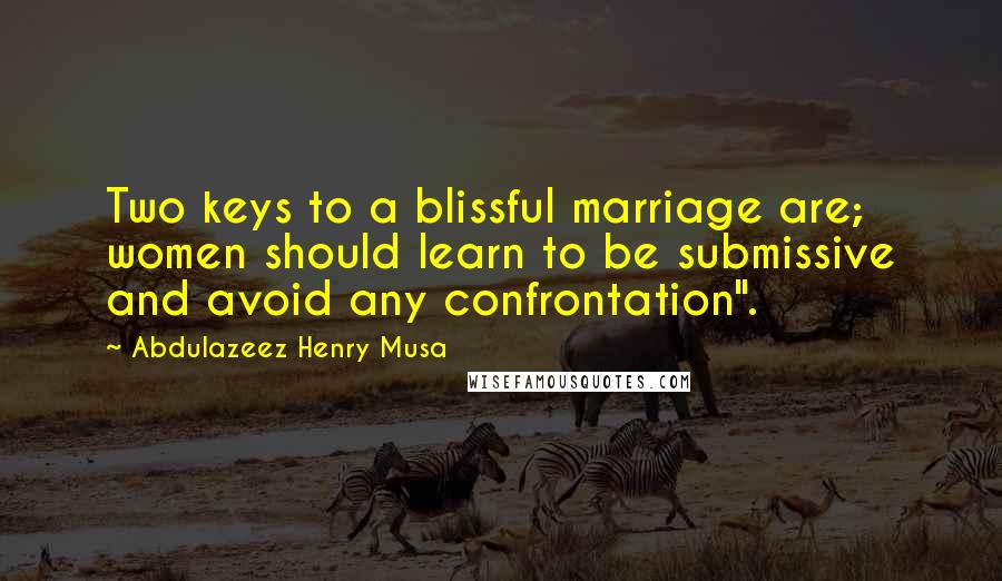 Abdulazeez Henry Musa Quotes: Two keys to a blissful marriage are; women should learn to be submissive and avoid any confrontation".