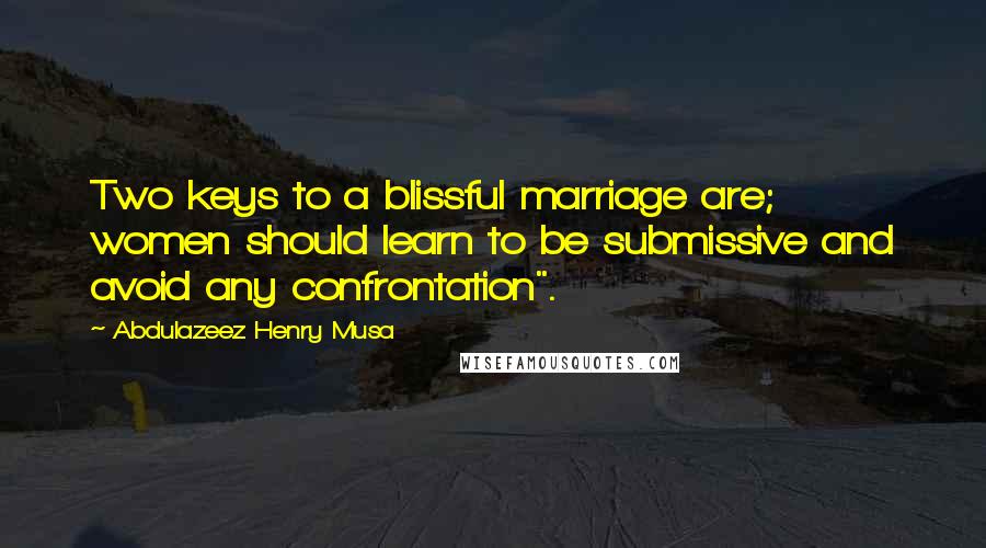 Abdulazeez Henry Musa Quotes: Two keys to a blissful marriage are; women should learn to be submissive and avoid any confrontation".