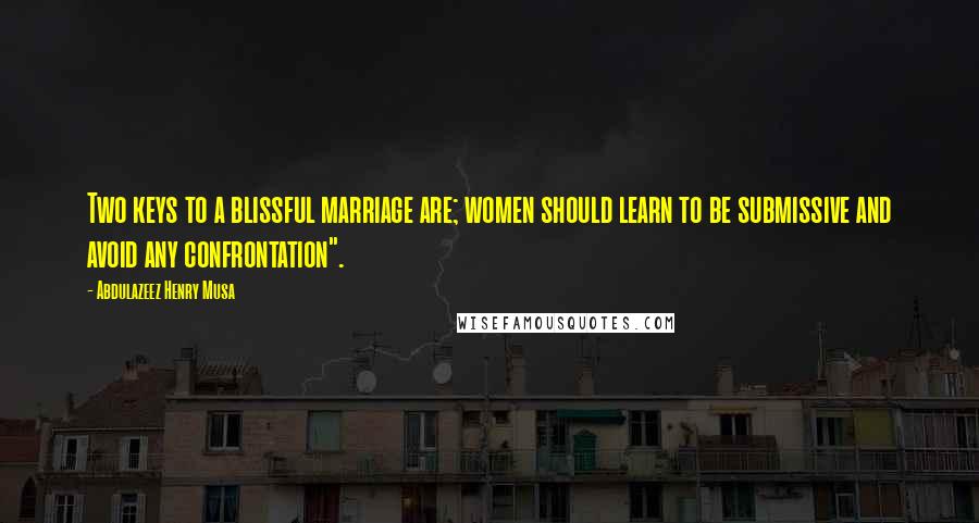 Abdulazeez Henry Musa Quotes: Two keys to a blissful marriage are; women should learn to be submissive and avoid any confrontation".