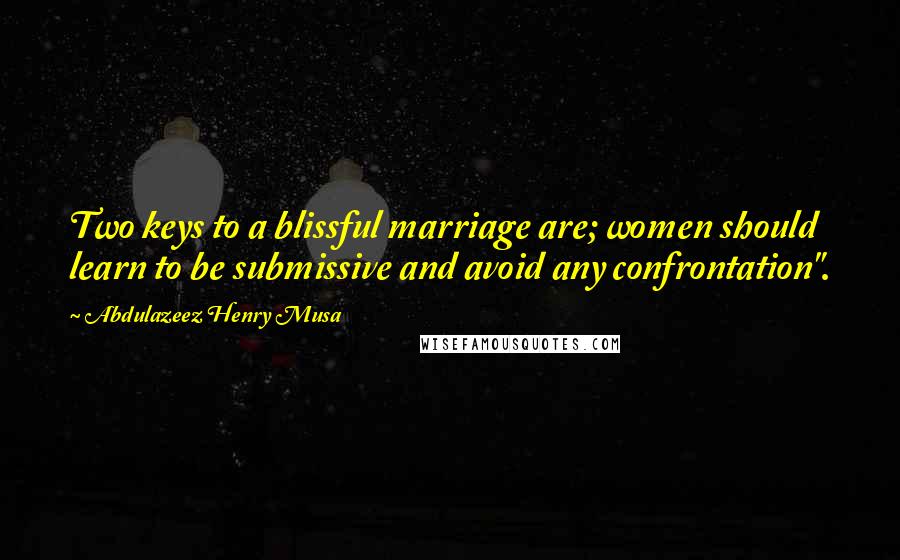 Abdulazeez Henry Musa Quotes: Two keys to a blissful marriage are; women should learn to be submissive and avoid any confrontation".