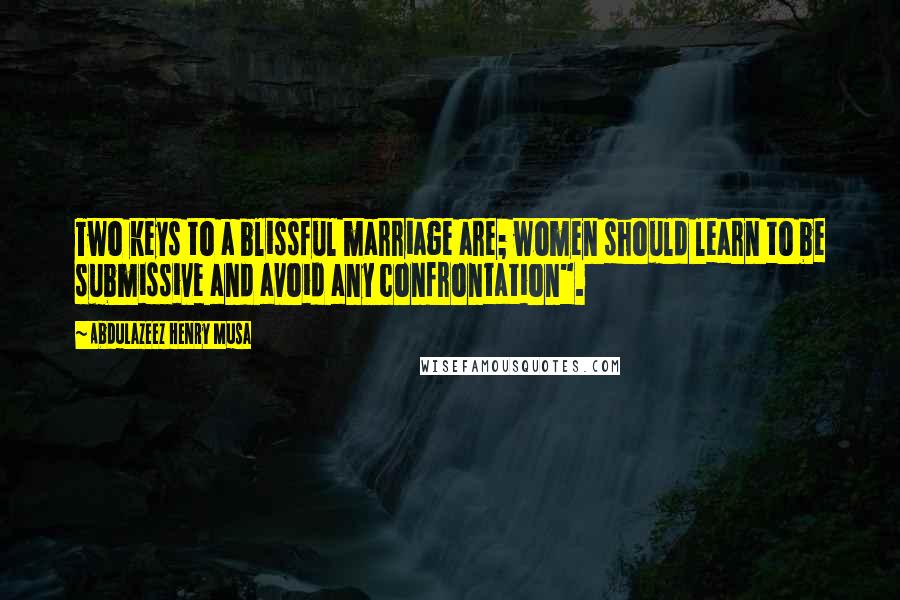 Abdulazeez Henry Musa Quotes: Two keys to a blissful marriage are; women should learn to be submissive and avoid any confrontation".