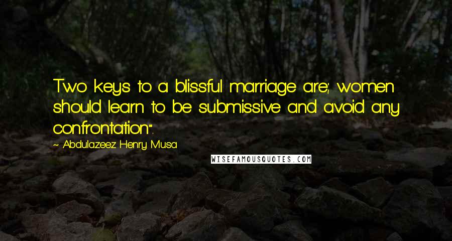 Abdulazeez Henry Musa Quotes: Two keys to a blissful marriage are; women should learn to be submissive and avoid any confrontation".
