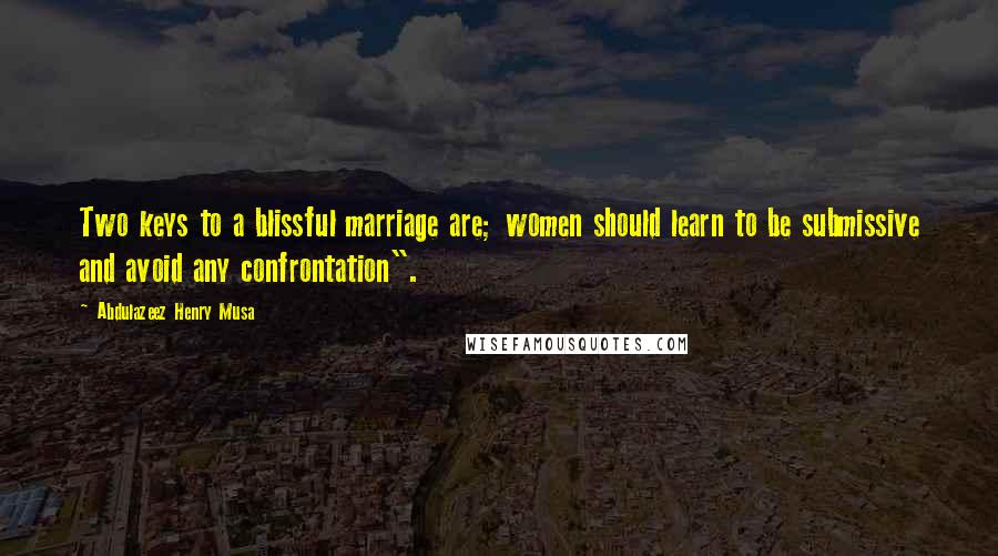 Abdulazeez Henry Musa Quotes: Two keys to a blissful marriage are; women should learn to be submissive and avoid any confrontation".