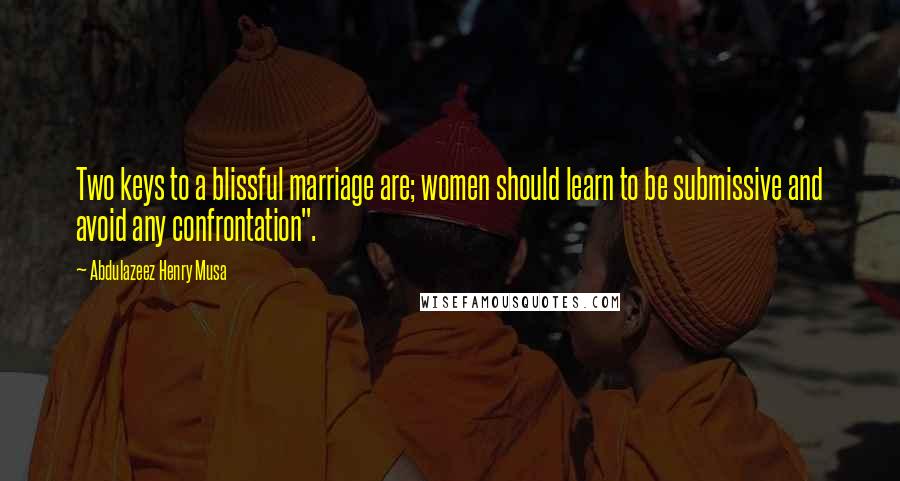 Abdulazeez Henry Musa Quotes: Two keys to a blissful marriage are; women should learn to be submissive and avoid any confrontation".