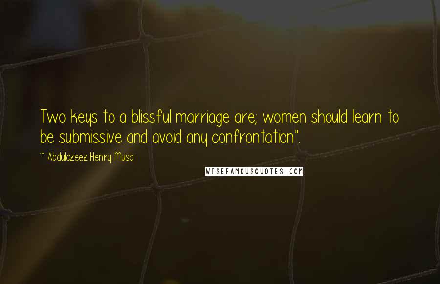 Abdulazeez Henry Musa Quotes: Two keys to a blissful marriage are; women should learn to be submissive and avoid any confrontation".