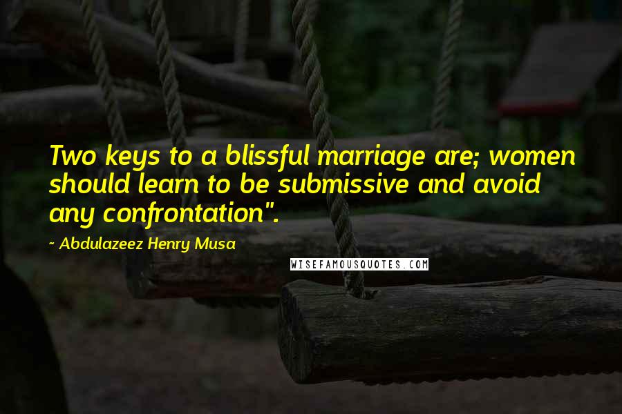 Abdulazeez Henry Musa Quotes: Two keys to a blissful marriage are; women should learn to be submissive and avoid any confrontation".