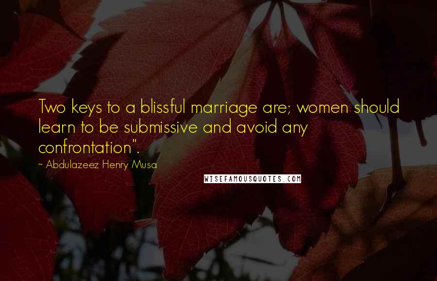 Abdulazeez Henry Musa Quotes: Two keys to a blissful marriage are; women should learn to be submissive and avoid any confrontation".