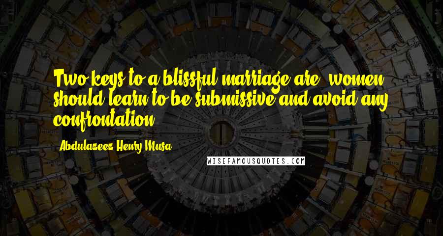 Abdulazeez Henry Musa Quotes: Two keys to a blissful marriage are; women should learn to be submissive and avoid any confrontation".