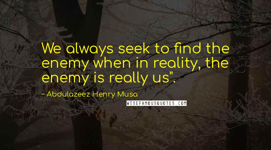 Abdulazeez Henry Musa Quotes: We always seek to find the enemy when in reality, the enemy is really us".