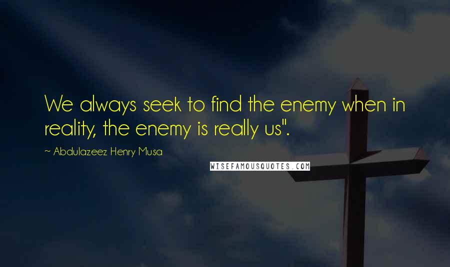 Abdulazeez Henry Musa Quotes: We always seek to find the enemy when in reality, the enemy is really us".