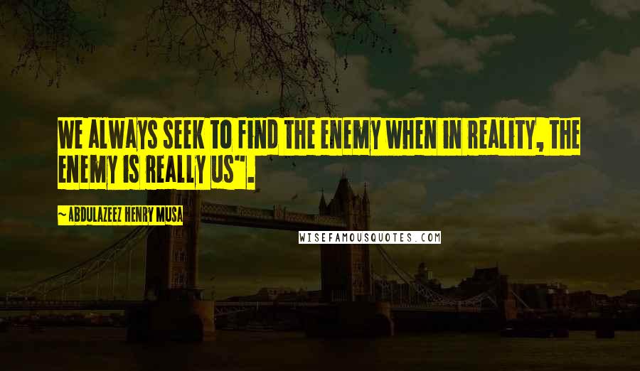 Abdulazeez Henry Musa Quotes: We always seek to find the enemy when in reality, the enemy is really us".