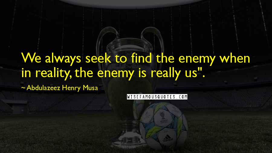 Abdulazeez Henry Musa Quotes: We always seek to find the enemy when in reality, the enemy is really us".