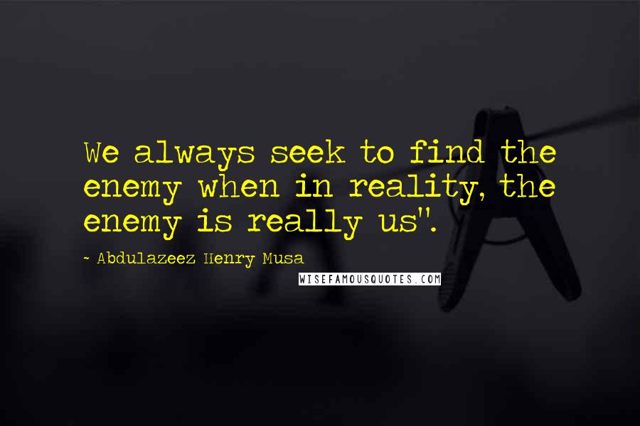 Abdulazeez Henry Musa Quotes: We always seek to find the enemy when in reality, the enemy is really us".
