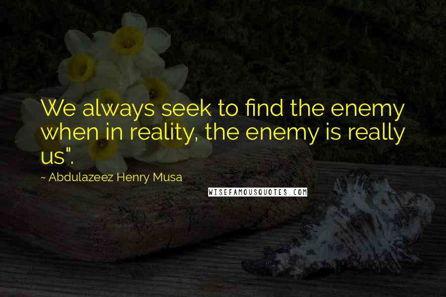 Abdulazeez Henry Musa Quotes: We always seek to find the enemy when in reality, the enemy is really us".